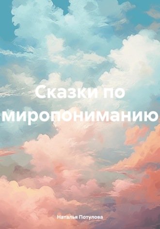 Наталья Потулова. Сказки по миропониманию