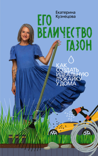 . Его величество газон. Как создать идеальную лужайку у дома