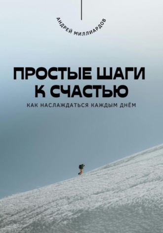 Андрей Миллиардов. Простые шаги к счастью. Как наслаждаться каждым днём
