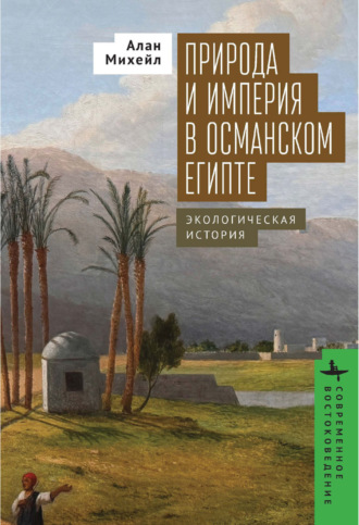 Алан Михейл. Природа и империя в османском Египте. Экологическая история