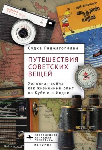Судха Раджагопалан. Путешествия советских вещей. Холодная война как жизненный опыт на Кубе и в Индии