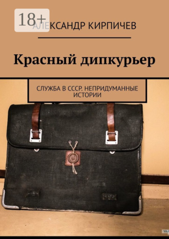 Александр Кирпичев. Красный дипкурьер. Служба в СССР. Непридуманные истории