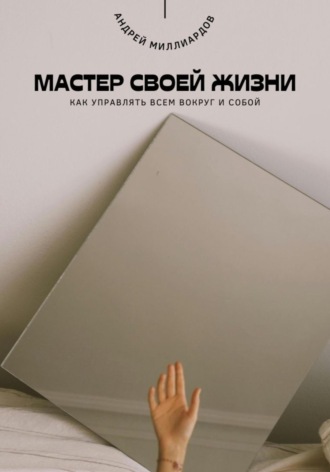 Андрей Миллиардов. Мастер своей жизни. Как управлять всем вокруг и собой