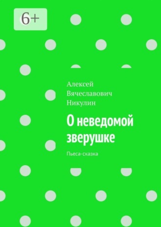 Алексей Вячеславович Никулин. О неведомой зверушке. Пьеса-сказка