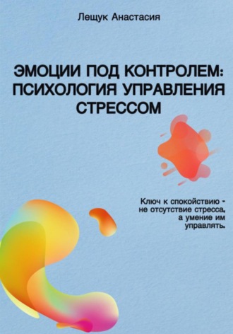 Анастасия Дмитриевна Лещук. Эмоции под контролем: Психология управления стрессом