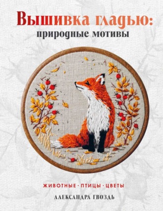 Александра Гвоздь. Вышивка гладью: природные мотивы. Животные, птицы, цветы
