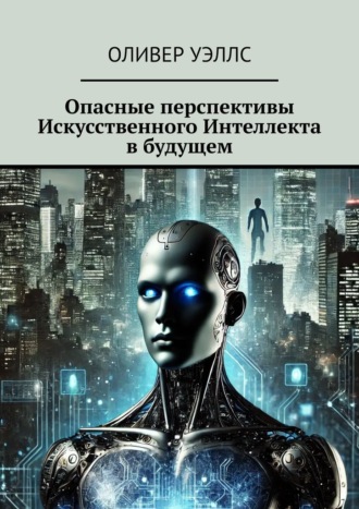 Оливер Уэллс. Опасные перспективы Искусственного Интеллекта в будущем