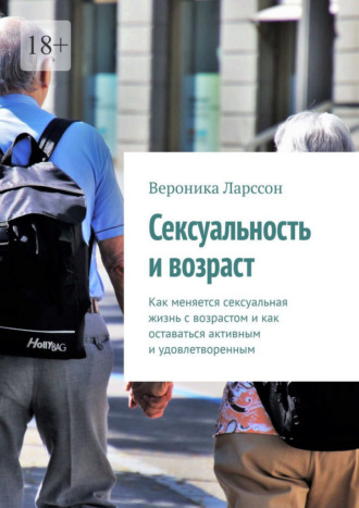 Вероника Ларссон. Сексуальность и возраст. Как меняется сексуальная жизнь с возрастом и как оставаться активным и удовлетворенным