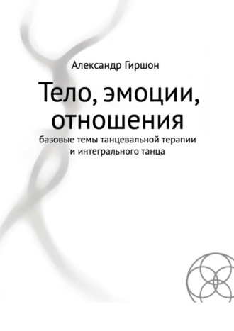 Александр Гиршон. Тело, эмоции, отношения. Базовые темы танцевальной терапии и интегрального танца