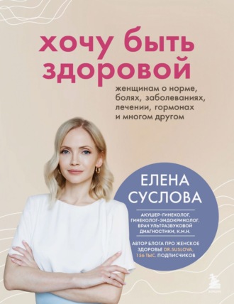 Елена Суслова. Хочу быть здоровой. Женщинам о норме, болях, заболеваниях, лечении, гормонах и многом другом