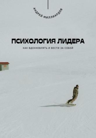 Андрей Миллиардов. Психология лидера. Как вдохновлять и вести за собой