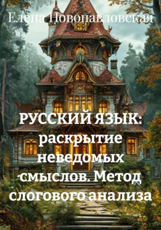 Елена Новопавловская. РУССКИЙ ЯЗЫК: раскрытие неведомых смыслов. Метод слогового анализа