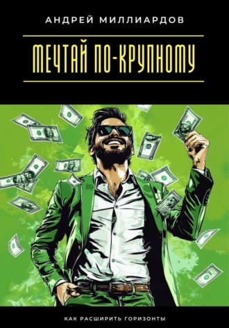 Андрей Миллиардов. Мечтай по-крупному. Как расширить горизонты