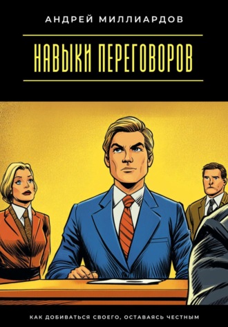 Андрей Миллиардов. Навыки переговоров. Как добиваться своего, оставаясь честным