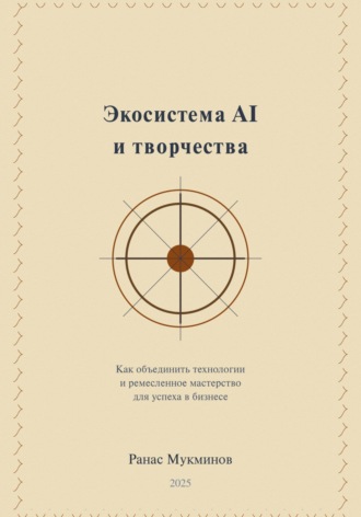 Ранас Мукминов. Экосистема AI и творчества: Как объединить технологии и ремесленное мастерство для успеха в бизнесе, 2-e издание