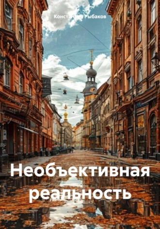 Константин Павлович Рыбаков. Необъективная реальность