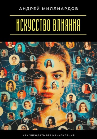 Андрей Миллиардов. Искусство влияния. Как убеждать без манипуляций