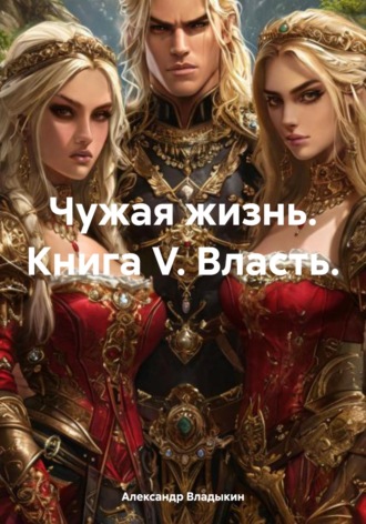 Александр Владыкин. Чужая жизнь. Книга V. Власть.