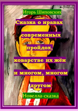 Игорь Дасиевич Шиповских. Сказка о нравах современных пройдох, коварстве их жён и многом, многом другом