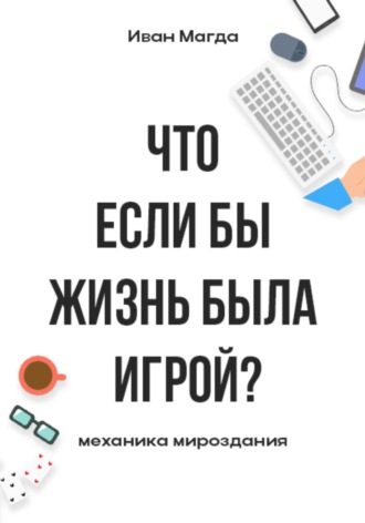 Иван Романович Магда. Что если бы жизнь была игрой? Механика мироздания
