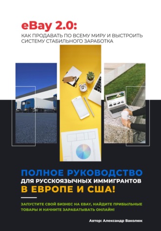 Александр Ваколюк. eBay 2.0 Пошаговый гид для русскоязычных эмигрантов: как начать продавать и зарабатывать на eBay