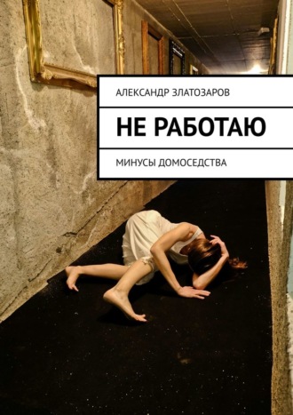 Александр Златозаров. Не работаю. Минусы домоседства