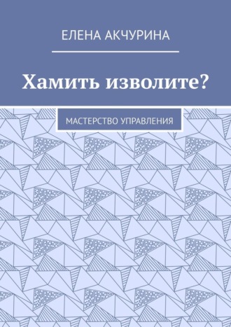 Елена Акчурина. Хамить изволите? Мастерство управления