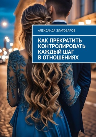 Александр Златозаров. Как прекратить контролировать каждый шаг в отношениях