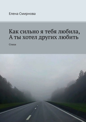 Елена Смирнова. Как сильно я тебя любила, а ты хотел других любить. Стихи
