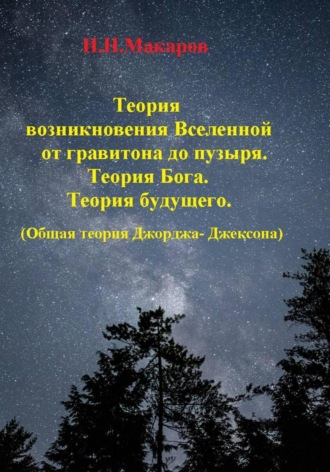 Игорь Николаевич Макаров. Теория возникновение Вселенной от гравитона до пузыря. Теория Бога .Теория будущего.(Общая теория Джорджа-Джексона)
