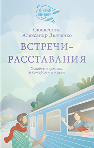 священник Александр Дьяченко. Встречи-расставания. О людях и времени, в котором мы живем