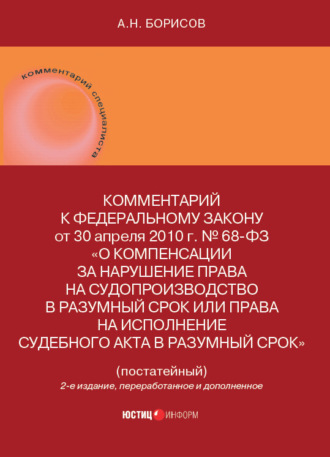 А. Н. Борисов. Комментарий к Федеральному закону от 30 апреля 2010 г. № 68-ФЗ «О компенсации за нарушение права на судопроизводство в разумный срок или права на исполнение судебного акта в разумный срок» (постатейный)
