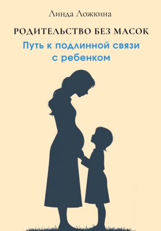 . Родительство без масок. Путь к подлинной связи с ребёнком