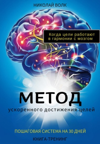 Николай Волк. Метод ускоренного достижения целей. Пошаговая система на 30 дней. Когда цели работают в гармонии с мозгом. Книга-тренинг