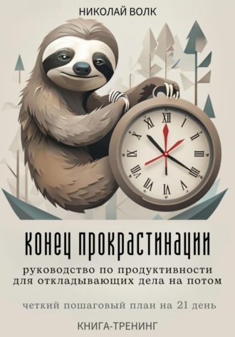 Николай Волк. Конец прокрастинации: полное руководство по продуктивности для откладывающих дела на потом. Четкий пошаговый план на 21 день. Книга-тренинг