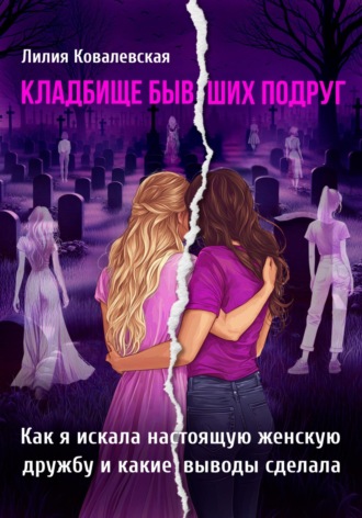 . Кладбище бывших подруг. Как я искала настоящую женскую дружбу и какие выводы сделала
