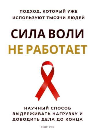 Роберт Стен. Сила воли не работает. Научный способ выдерживать нагрузку и доводить дела до конца