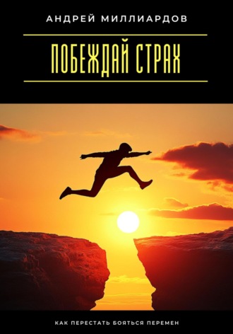 Андрей Миллиардов. Побеждай страх. Как перестать бояться перемен