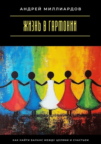 Андрей Миллиардов. Жизнь в гармонии. Как найти баланс между целями и счастьем