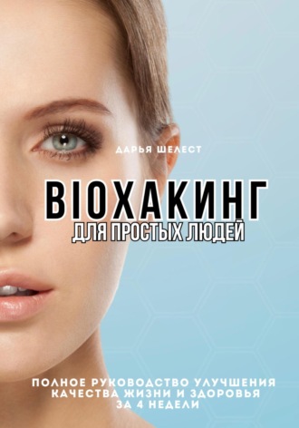Дарья Шелест. Bioхакинг для простых людей. Полное руководство улучшения качества жизни за 4 недели
