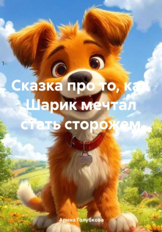 Арина Максимовна Голубкова. Сказка про то, как Шарик мечтал стать сторожем