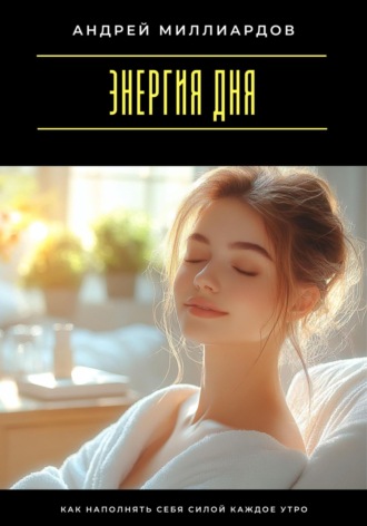 Андрей Миллиардов. Энергия дня. Как наполнять себя силой каждое утро