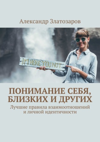 Александр Златозаров. Понимание себя, близких и других. Лучшие правила взаимоотношений и личной идентичности