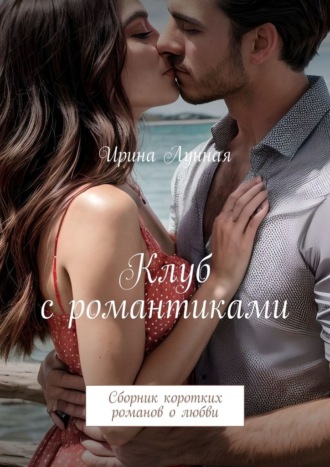 Ирина Лунная. Клуб с романтиками. Сборник коротких романов о любви
