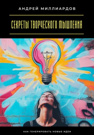 Андрей Миллиардов. Секреты творческого мышления. Как генерировать новые идеи