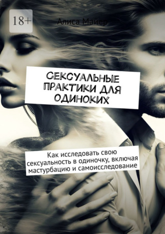 Алиса Майер. Сексуальные практики для одиноких. Как исследовать свою сексуальность в одиночку, включая мастурбацию и самоисследование
