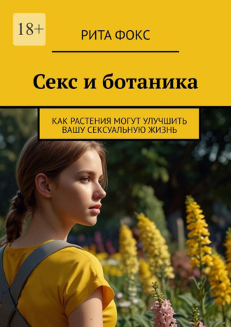 Рита Фокс. Секс и ботаника. Как растения могут улучшить вашу сексуальную жизнь