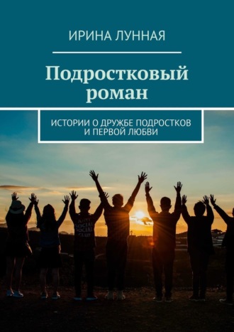 Ирина Лунная. Подростковый роман. Истории о дружбе подростков и первой любви
