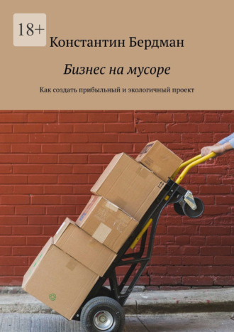 Константин Бердман. Бизнес на мусоре. Как создать прибыльный и экологичный проект