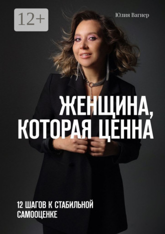 Юлия Вагнер. Женщина, которая ценна. 12 шагов к стабильной самооценке